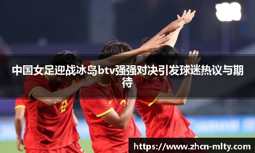 中国女足迎战冰岛btv强强对决引发球迷热议与期待